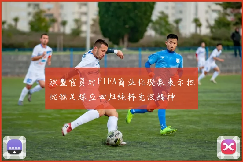 欧盟官员对FIFA商业化现象表示担忧称足球应回归纯粹竞技精神
