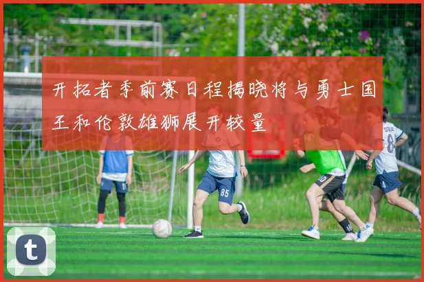 开拓者季前赛日程揭晓将与勇士国王和伦敦雄狮展开较量