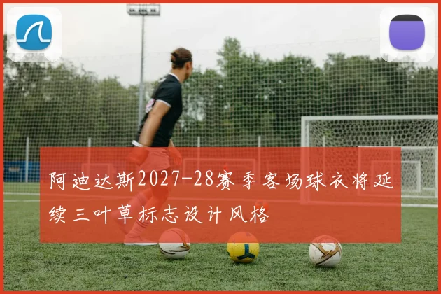 阿迪达斯2027-28赛季客场球衣将延续三叶草标志设计风格