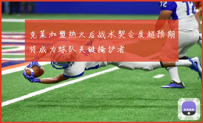 克莱加盟热火后战术契合度超预期将成为球队关键掩护者