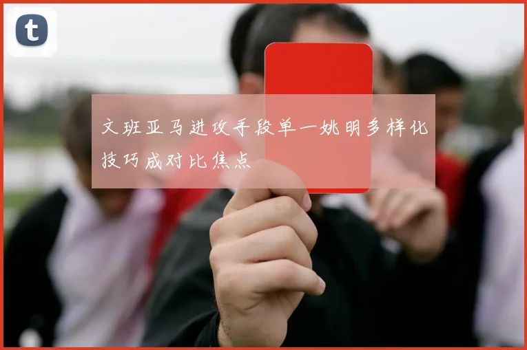 文班亚马进攻手段单一姚明多样化技巧成对比焦点