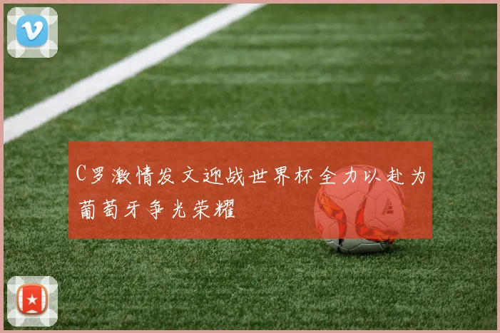 C罗激情发文迎战世界杯全力以赴为葡萄牙争光荣耀