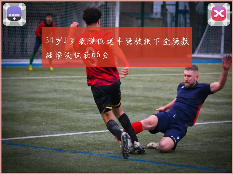 34岁J罗表现低迷半场被换下全场数据惨淡仅获66分