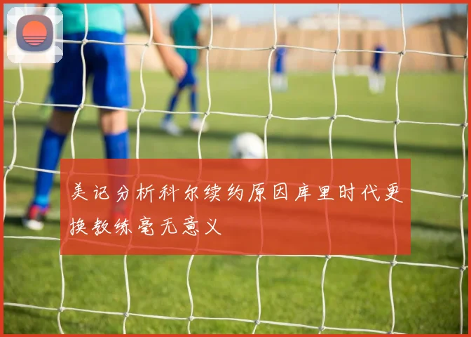 美记分析科尔续约原因库里时代更换教练毫无意义