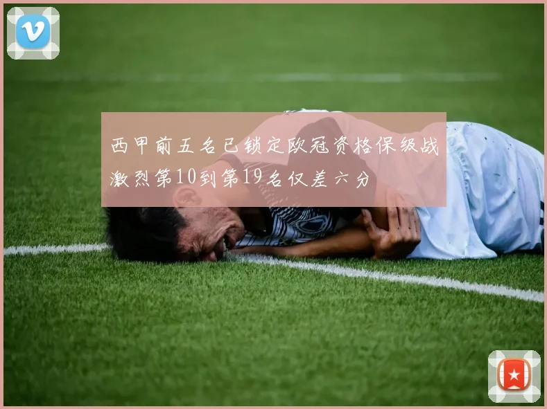 西甲前五名已锁定欧冠资格保级战激烈第10到第19名仅差六分