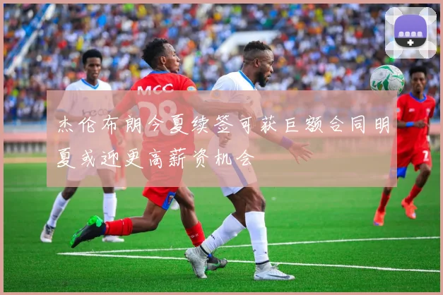 杰伦布朗今夏续签可获巨额合同明夏或迎更高薪资机会
