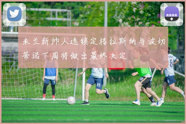 米兰新帅人选锁定格拉斯纳与波切蒂诺下周将做出最终决定