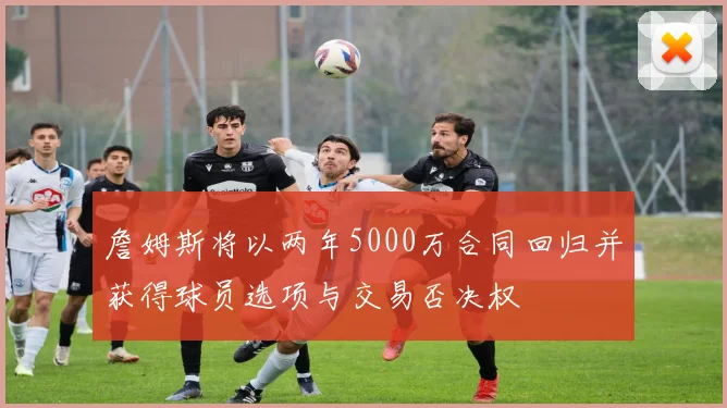 詹姆斯将以两年5000万合同回归并获得球员选项与交易否决权