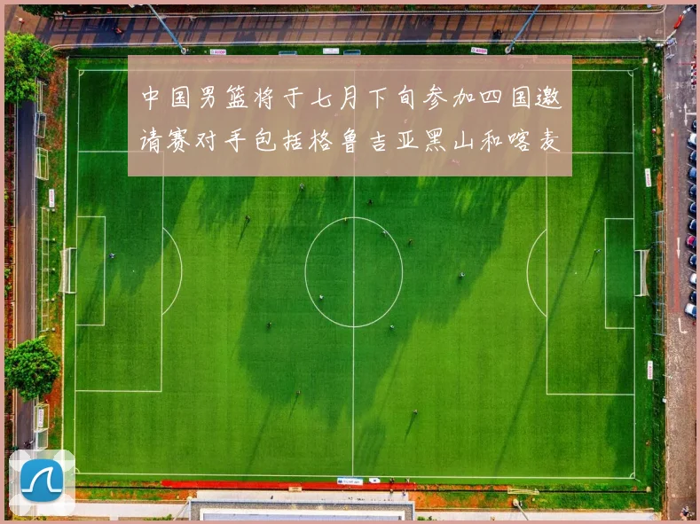 中国男篮将于七月下旬参加四国邀请赛对手包括格鲁吉亚黑山和喀麦隆