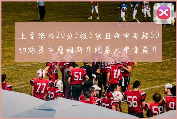 上季场均20分5板5助且命中率超50的球员中詹姆斯年纪最大申京最年轻
