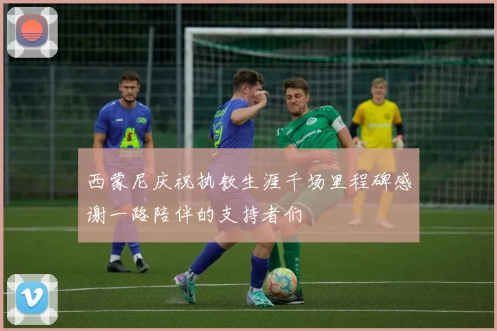 西蒙尼庆祝执教生涯千场里程碑感谢一路陪伴的支持者们
