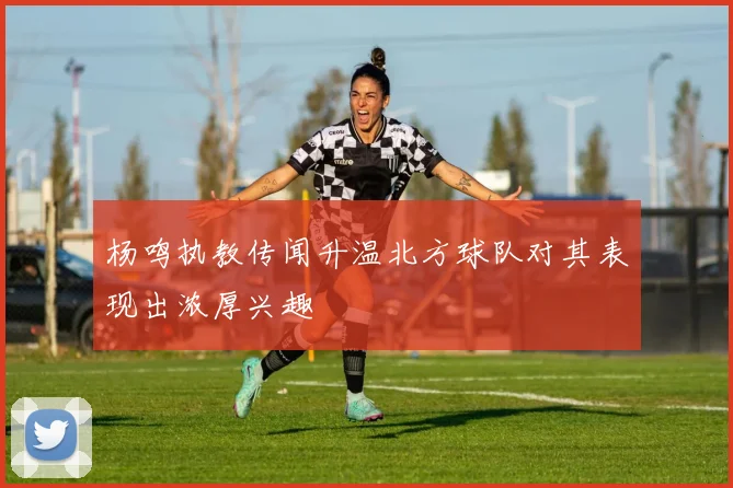 杨鸣执教传闻升温北方球队对其表现出浓厚兴趣