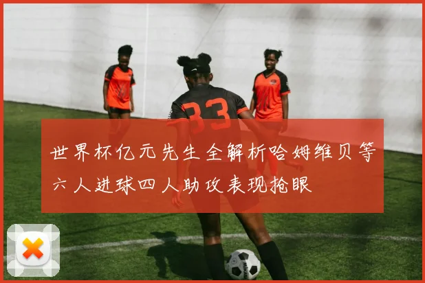 世界杯亿元先生全解析哈姆维贝等六人进球四人助攻表现抢眼