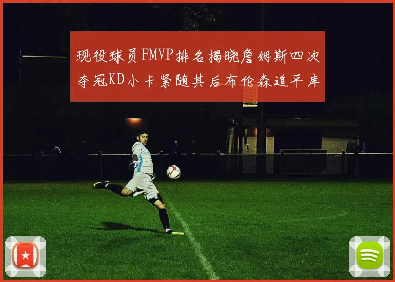 现役球员FMVP排名揭晓詹姆斯四次夺冠KD小卡紧随其后布伦森追平库里约基奇等