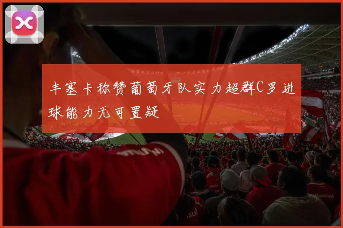 丰塞卡称赞葡萄牙队实力超群C罗进球能力无可置疑