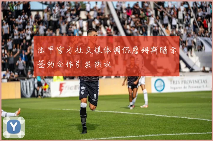 法甲官方社交媒体调侃詹姆斯暗示签约合作引发热议