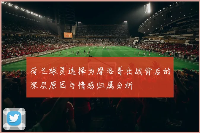 荷兰球员选择为摩洛哥出战背后的深层原因与情感归属分析