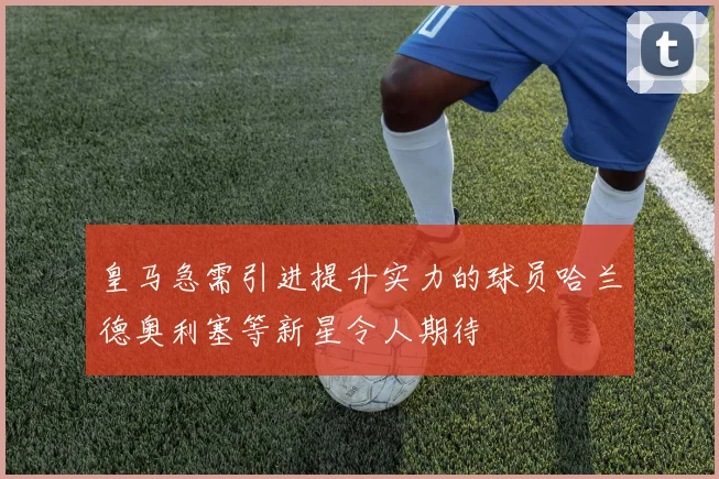 皇马急需引进提升实力的球员哈兰德奥利塞等新星令人期待