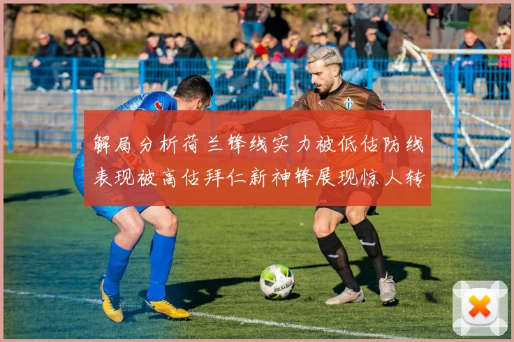 解局分析荷兰锋线实力被低估防线表现被高估拜仁新神锋展现惊人转身能力