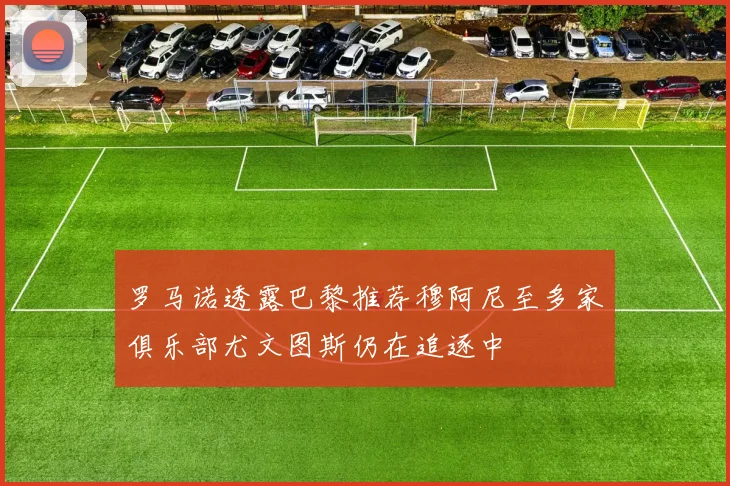 罗马诺透露巴黎推荐穆阿尼至多家俱乐部尤文图斯仍在追逐中
