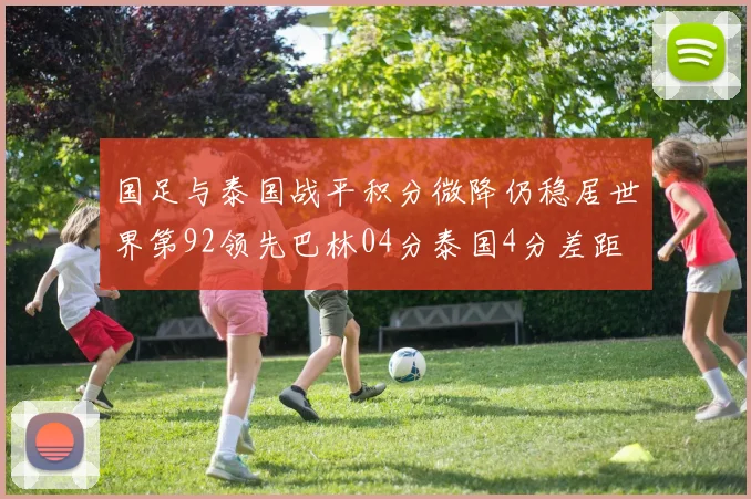 国足与泰国战平积分微降仍稳居世界第92领先巴林04分泰国4分差距