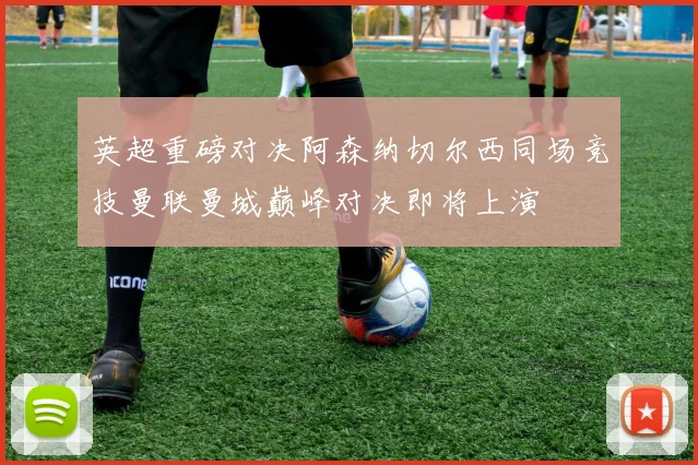 英超重磅对决阿森纳切尔西同场竞技曼联曼城巅峰对决即将上演