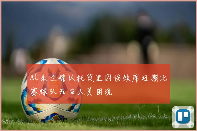 AC米兰确认托莫里因伤缺席近期比赛球队面临人员困境