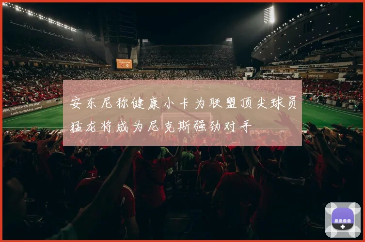 安东尼称健康小卡为联盟顶尖球员猛龙将成为尼克斯强劲对手