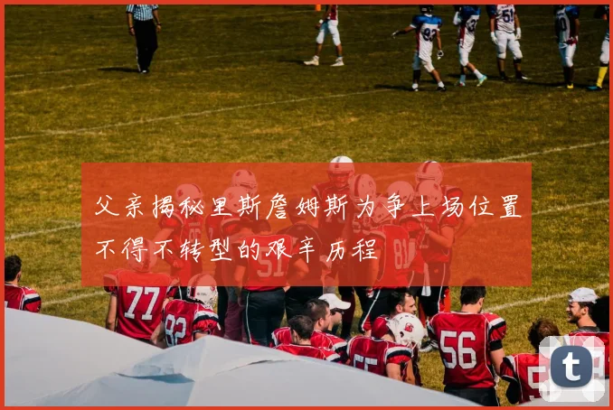 父亲揭秘里斯詹姆斯为争上场位置不得不转型的艰辛历程